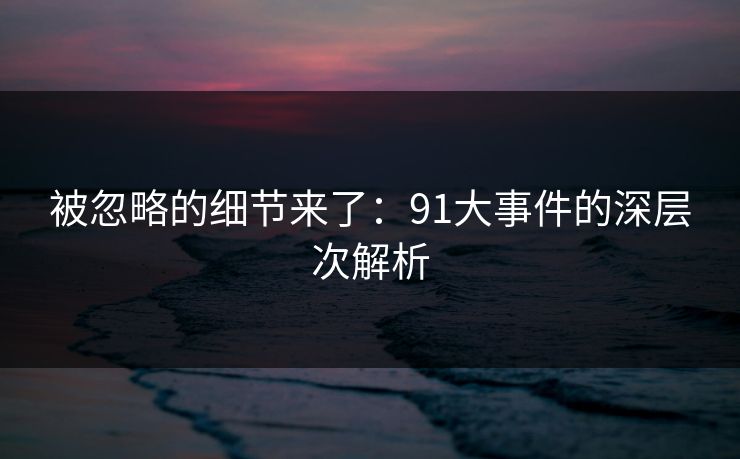 被忽略的细节来了：91大事件的深层次解析