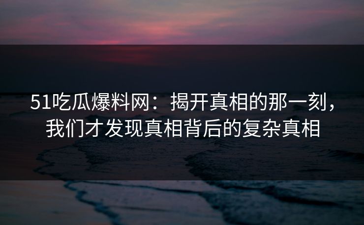 51吃瓜爆料网：揭开真相的那一刻，我们才发现真相背后的复杂真相